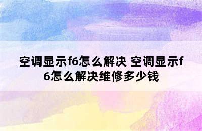 空调显示f6怎么解决 空调显示f6怎么解决维修多少钱